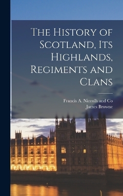 The History of Scotland, its Highlands, Regiments and Clans - James Browne