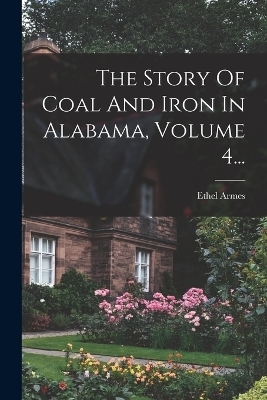 The Story Of Coal And Iron In Alabama, Volume 4... - Ethel Armes