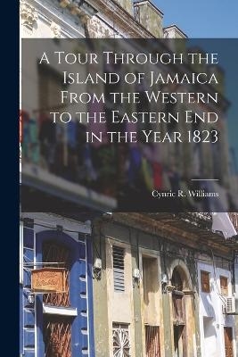 A Tour Through the Island of Jamaica From the Western to the Eastern End in the Year 1823 - Cynric R Williams