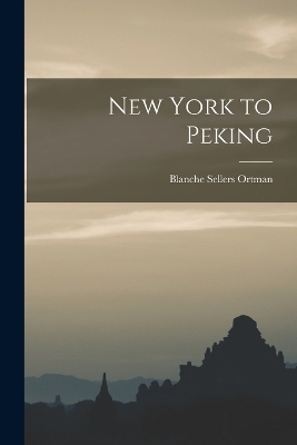 New York to Peking - Blanche Sellers Ortman