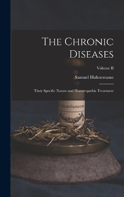 The Chronic Diseases; Their Specific Nature and Homoeopathic Treatment; Volume II - Samuel Hahnemann