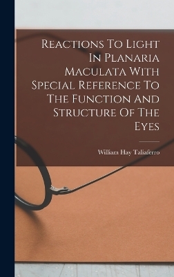 Reactions To Light In Planaria Maculata With Special Reference To The Function And Structure Of The Eyes - William Hay Taliaferro