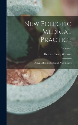 New Eclectic Medical Practice; Designed for Students and Practitioners; Volume 1 - Herbert Tracy Webster