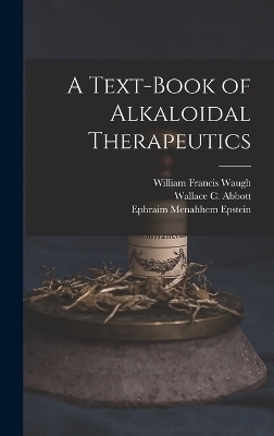 A Text-Book of Alkaloidal Therapeutics - William Francis Waugh, Wallace C Abbott, Ephraim Menahhem Epstein