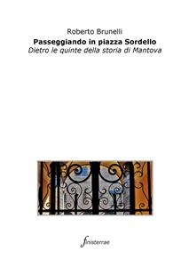 Passeggiando in piazza Sordello. Dietro le quinte della storia di Mantova - Roberto Brunelli