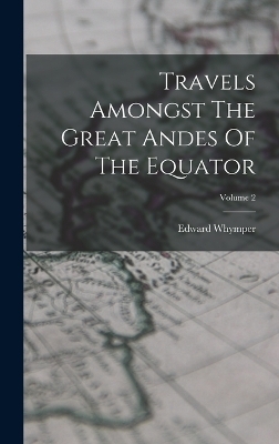 Travels Amongst The Great Andes Of The Equator; Volume 2 - Edward Whymper