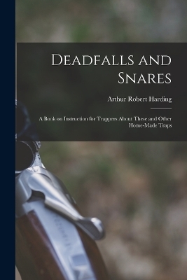 Deadfalls and Snares; a Book on Instruction for Trappers About These and Other Home-made Traps - Arthur Robert Harding