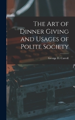 The Art of Dinner Giving and Usages of Polite Society - George D Carroll