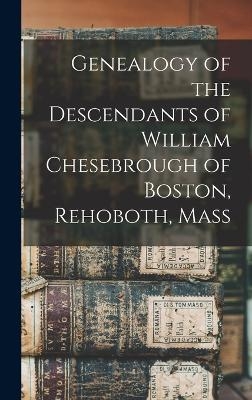 Genealogy of the Descendants of William Chesebrough of Boston, Rehoboth, Mass -  Anonymous