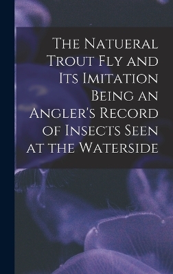 The Natueral Trout fly and its Imitation Being an Angler's Record of Insects Seen at the Waterside -  Anonymous