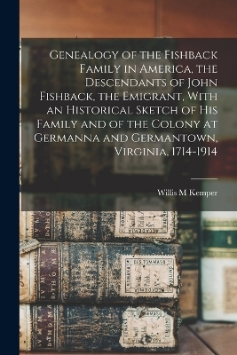 Genealogy of the Fishback Family in America, the Descendants of John Fishback, the Emigrant, With an Historical Sketch of his Family and of the Colony at Germanna and Germantown, Virginia, 1714-1914 - Willis M Kemper