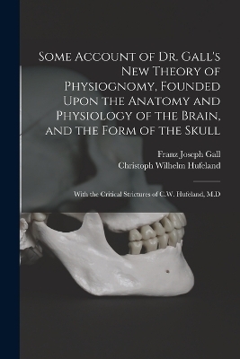 Some Account of Dr. Gall's New Theory of Physiognomy, Founded Upon the Anatomy and Physiology of the Brain, and the Form of the Skull - Christoph Wilhelm Hufeland, Franz Joseph Gall