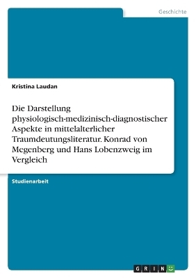 Die Darstellung physiologisch-medizinisch-diagnostischer Aspekte in mittelalterlicher Traumdeutungsliteratur. Konrad von Megenberg und Hans Lobenzweig im Vergleich - Kristina Laudan