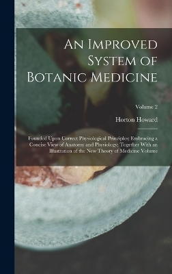 An Improved System of Botanic Medicine; Founded Upon Correct Physiological Principles; Embracing a Concise View of Anatomy and Physiology; Together With an Illustration of the new Theory of Medicine Volume; Volume 2 - Horton Howard