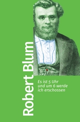 Es ist 5 Uhr und um 6 werde ich erschossen - Robert Blum