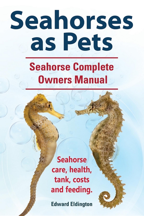 Seahorses as Pets.  Seahorse Complete Owners Manual. Seahorse care, health, tank, costs and feeding. -  Edward Eldington