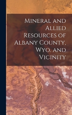 Mineral and Allied Resources of Albany County, Wyo. and Vicinity -  Anonymous