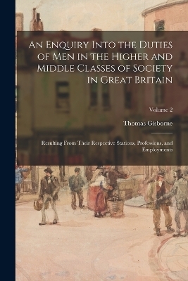 An Enquiry Into the Duties of Men in the Higher and Middle Classes of Society in Great Britain - Thomas Gisborne