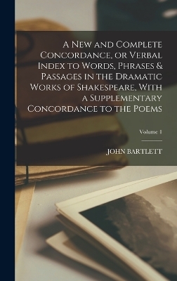 A new and Complete Concordance, or Verbal Index to Words, Phrases & Passages in the Dramatic Works of Shakespeare, With a Supplementary Concordance to the Poems; Volume 1 - John Bartlett