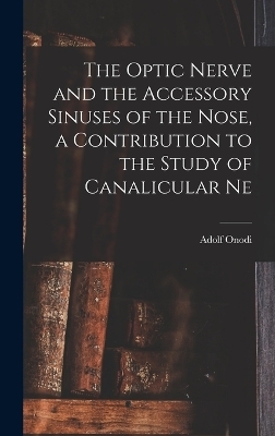 The Optic Nerve and the Accessory Sinuses of the Nose, a Contribution to the Study of Canalicular Ne - Adolf Onodi