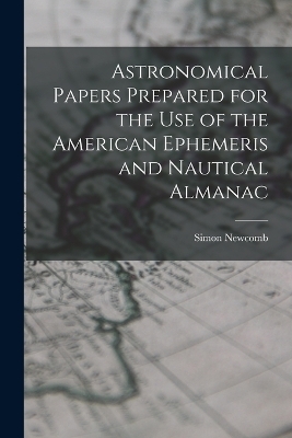 Astronomical Papers Prepared for the Use of the American Ephemeris and Nautical Almanac - Simon Newcomb