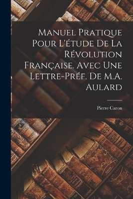 Manuel Pratique pour l'étude de la Révolution Française. Avec une lettre-préf. de M.A. Aulard - Pierre Caron