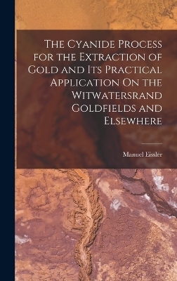 The Cyanide Process for the Extraction of Gold and Its Practical Application On the Witwatersrand Goldfields and Elsewhere - Manuel Eissler