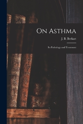 On Asthma; Its Pathology and Treatment - J B Berkart