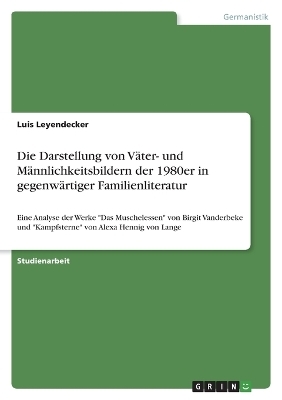 Die Darstellung von VÃ¤ter- und MÃ¤nnlichkeitsbildern der 1980er in gegenwÃ¤rtiger Familienliteratur - Luis Leyendecker