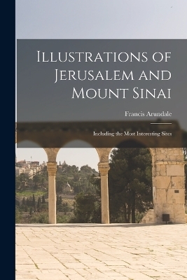 Illustrations of Jerusalem and Mount Sinai - Francis Arundale