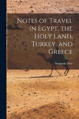 Notes of Travel in Egypt, the Holy Land, Turkey, and Greece - Benjamin Dorr