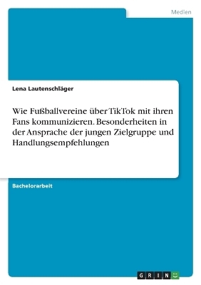 Wie FuÃballvereine Ã¼ber TikTok mit ihren Fans kommunizieren. Besonderheiten in der Ansprache der jungen Zielgruppe und Handlungsempfehlungen - Lena LautenschlÃ¤ger