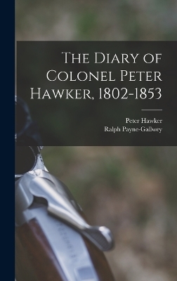 The Diary of Colonel Peter Hawker, 1802-1853 - Peter Hawker, Ralph Payne-Gallwey