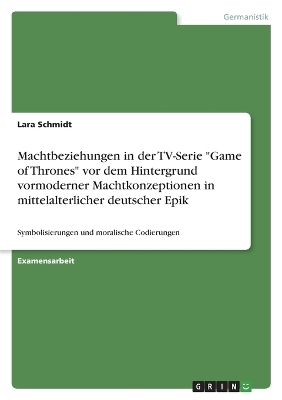 Machtbeziehungen in der TV-Serie "Game of Thrones" vor dem Hintergrund vormoderner Machtkonzeptionen in mittelalterlicher deutscher Epik - Lara Schmidt