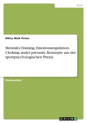 Mentales Training, Emotionsregulation, Choking under pressure. Konzepte aus der sportpsychologischen Praxis - Niklas Maik Firmer