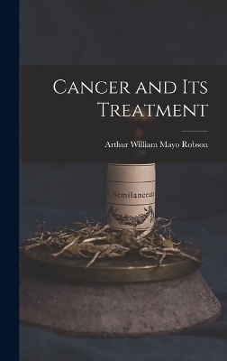 Cancer and Its Treatment - Arthur William Mayo Robson