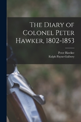 The Diary of Colonel Peter Hawker, 1802-1853 - Peter Hawker, Ralph Payne-Gallwey