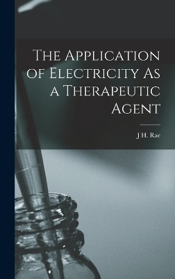 The Application of Electricity As a Therapeutic Agent - J H Rae