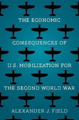 The Economic Consequences of U.S. Mobilization for the Second World War - Alexander J. Field