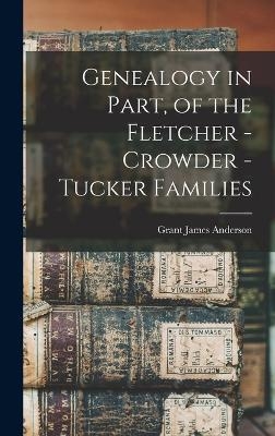 Genealogy in Part, of the Fletcher - Crowder - Tucker Families - Grant James Anderson