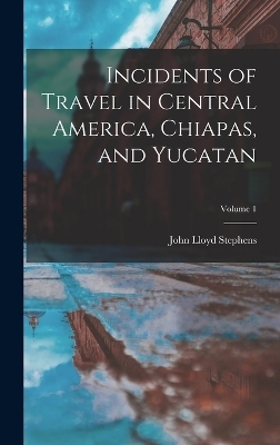 Incidents of Travel in Central America, Chiapas, and Yucatan; Volume 1 - John Lloyd Stephens