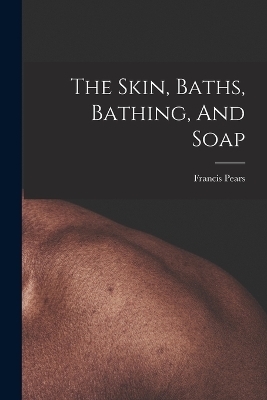 The Skin, Baths, Bathing, And Soap - Francis Pears