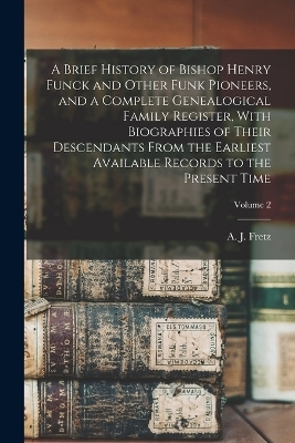 A Brief History of Bishop Henry Funck and Other Funk Pioneers, and a Complete Genealogical Family Register, With Biographies of Their Descendants From the Earliest Available Records to the Present Time; Volume 2 - 