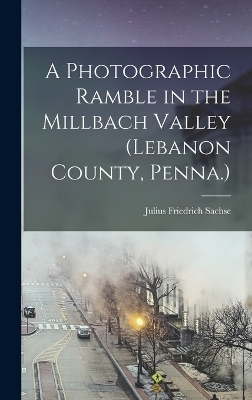 A Photographic Ramble in the Millbach Valley (Lebanon County, Penna.) - Julius Friedrich Sachse