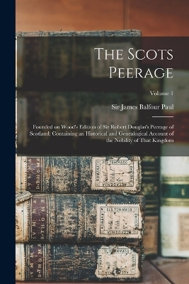 The Scots Peerage; Founded on Wood's Edition of Sir Robert Douglas's Peerage of Scotland; Containing an Historical and Genealogical Account of the Nobility of That Kingdom; Volume 1 - 