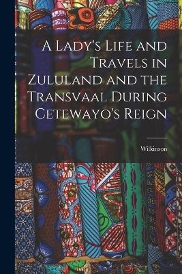 A Lady's Life and Travels in Zululand and the Transvaal During Cetewayo's Reign -  Wilkinson