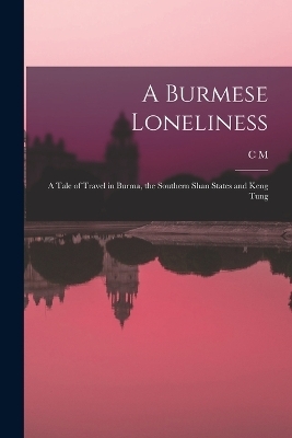 A Burmese Loneliness; a Tale of Travel in Burma, the Southern Shan States and Keng Tung - C M 1884- Enriquez