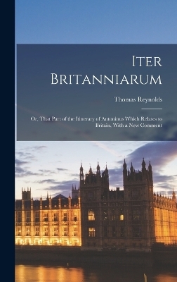 Iter Britanniarum; Or, That Part of the Itinerary of Antoninus Which Relates to Britain, With a New Comment - Thomas Reynolds