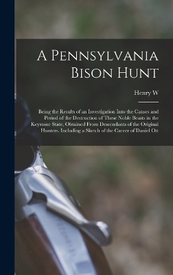 A Pennsylvania Bison Hunt; Being the Results of an Investigation Into the Causes and Period of the Destruction of These Noble Beasts in the Keystone State, Obtained From Descendants of the Original Hunters. Including a Sketch of the Career of Daniel Ott - Henry W B 1880 Shoemaker