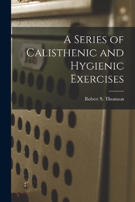 A Series of Calisthenic and Hygienic Exercises - Robert S Thomson